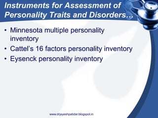 Instruments for Assessment of
Personality Traits and Disorders…
• Minnesota multiple personality
inventory
• Cattel’s 16 factors personality inventory
• Eysenck personality inventory
www.drjayeshpatidar.blogspot.in
 