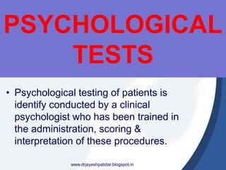 PSYCHOLOGICAL
TESTS
• Psychological testing of patients is
identify conducted by a clinical
psychologist who has been trained in
the administration, scoring &
interpretation of these procedures.
www.drjayeshpatidar.blogspot.in
 