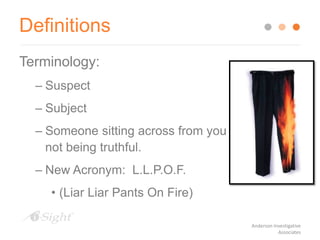 Definitions
Terminology:
– Suspect
– Subject
– Someone sitting across from you
not being truthful.
– New Acronym: L.L.P.O.F.
• (Liar Liar Pants On Fire)
Anderson Investigative
Associates
 