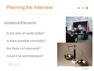 Planning the Interview
Violations/Elements
Is this only an audit matter?
Is there possible criminality?
Are there civil elements?
Could it be administrative?
Anderson Investigative
Associates
 
