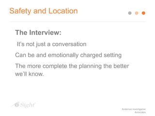 Safety and Location
The Interview:
It’s not just a conversation
Can be and emotionally charged setting
The more complete the planning the better
we’ll know.
Anderson Investigative
Associates
 