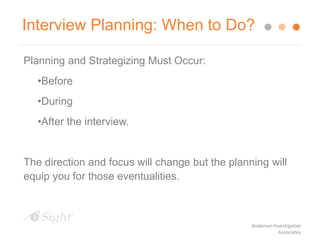 Interview Planning: When to Do?
Planning and Strategizing Must Occur:
•Before
•During
•After the interview.
The direction and focus will change but the planning will
equip you for those eventualities.
Anderson Investigative
Associates
 