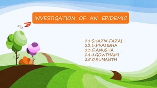 INVESTIGATION OF AN EPIDEMIC
21.SHAZIA FAZAL
22.G.PRATIBHA
23.G.ANUSHA
24.J.GOWTHAMI
25.G.SUMANTH
 