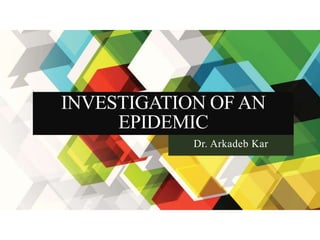 INVESTIGATION OF AN
EPIDEMIC
Dr. Arkadeb Kar
 
