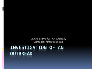 Investigation of an Outbreak Dr. Khaled Dhaifullah Al Ghaidany Consultant family physician  