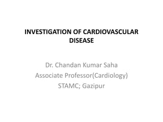 INVESTIGATION OF CARDIOVASCULAR
DISEASE
Dr. Chandan Kumar Saha
Associate Professor(Cardiology)
STAMC; Gazipur
 