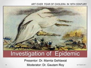 Investigation of Epidemic
Presentor: Dr. Mamta Gehlawat
Moderator: Dr. Gautam Roy 6/17/2015 1
ART OVER FEAR OF CHOLERA IN 19TH CENTURY
 