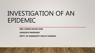INVESTIGATION OF AN
EPIDEMIC
MRS. NAMITA BATRA GUIN
ASSOCIATE PROFESSOR
DEPTT. OF COMMUNITY HEALTH NURSING
 