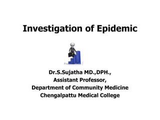 Investigation of Epidemic
Dr.S.Sujatha MD.,DPH.,
Assistant Professor,
Department of Community Medicine
Chengalpattu Medical College
 