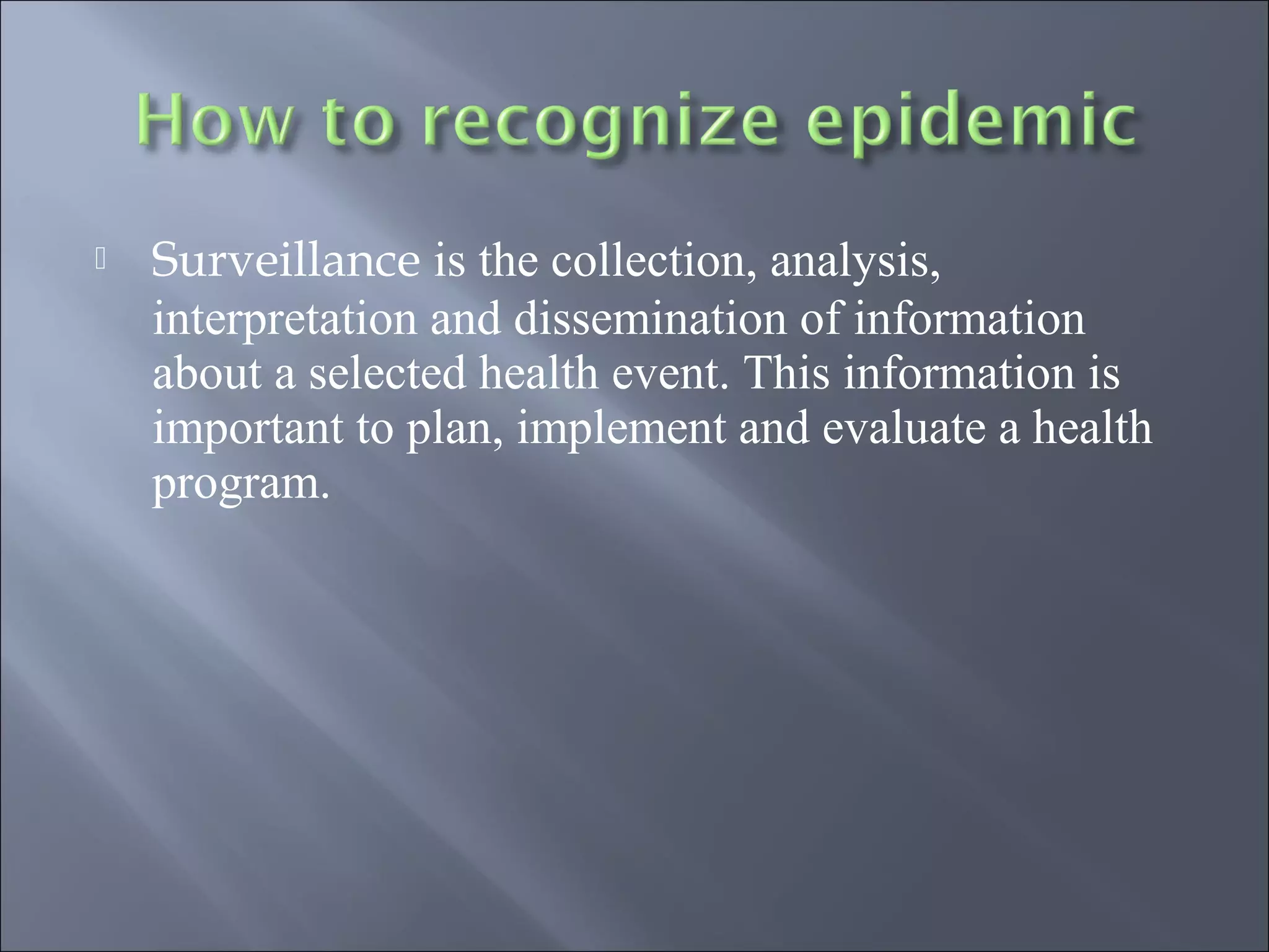  Surveillance is the collection, analysis,
interpretation and dissemination of information
about a selected health event. This information is
important to plan, implement and evaluate a health
program.
 