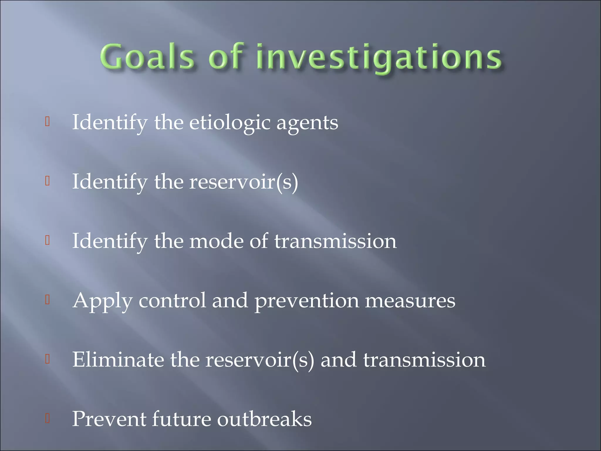  Identify the etiologic agents
 Identify the reservoir(s)
 Identify the mode of transmission
 Apply control and prevention measures
 Eliminate the reservoir(s) and transmission
 Prevent future outbreaks
 
