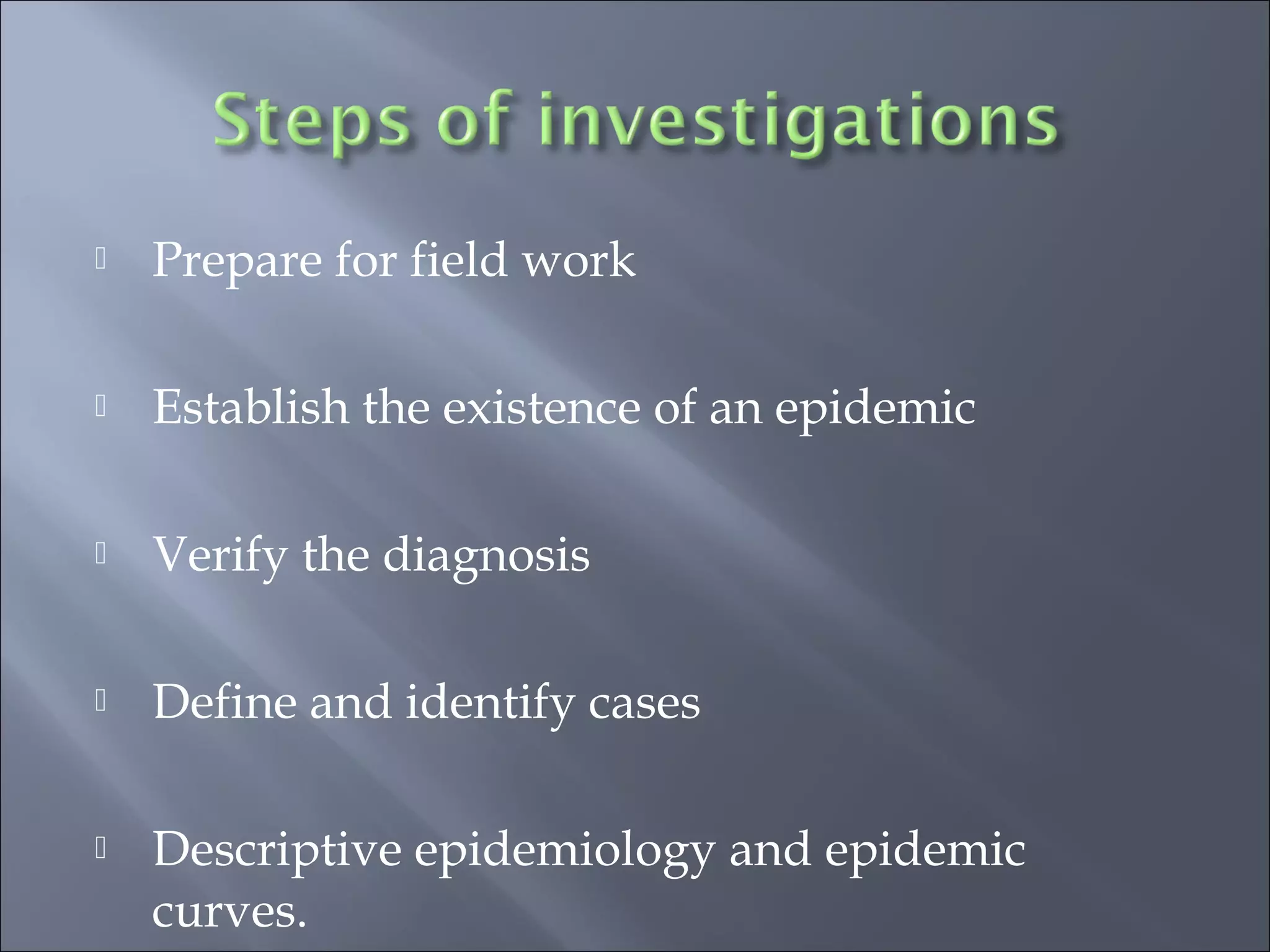 Prepare for field work
 Establish the existence of an epidemic
 Verify the diagnosis
 Define and identify cases
 Descriptive epidemiology and epidemic
curves.
 