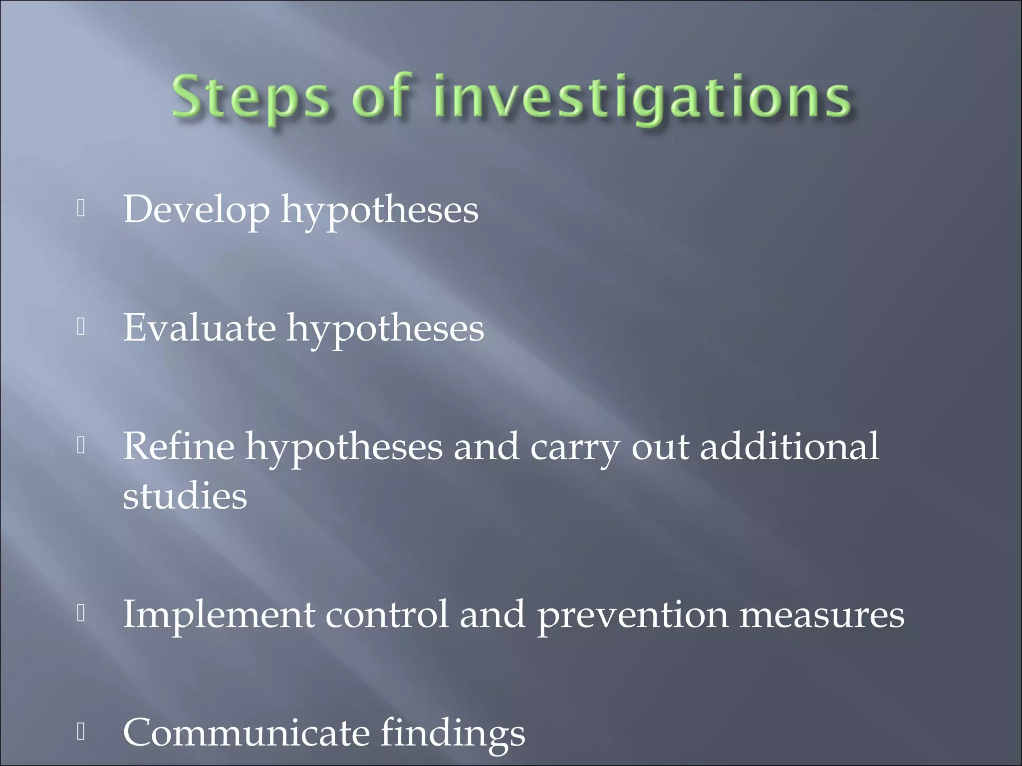  Develop hypotheses
 Evaluate hypotheses
 Refine hypotheses and carry out additional
studies
 Implement control and prevention measures
 Communicate findings
 