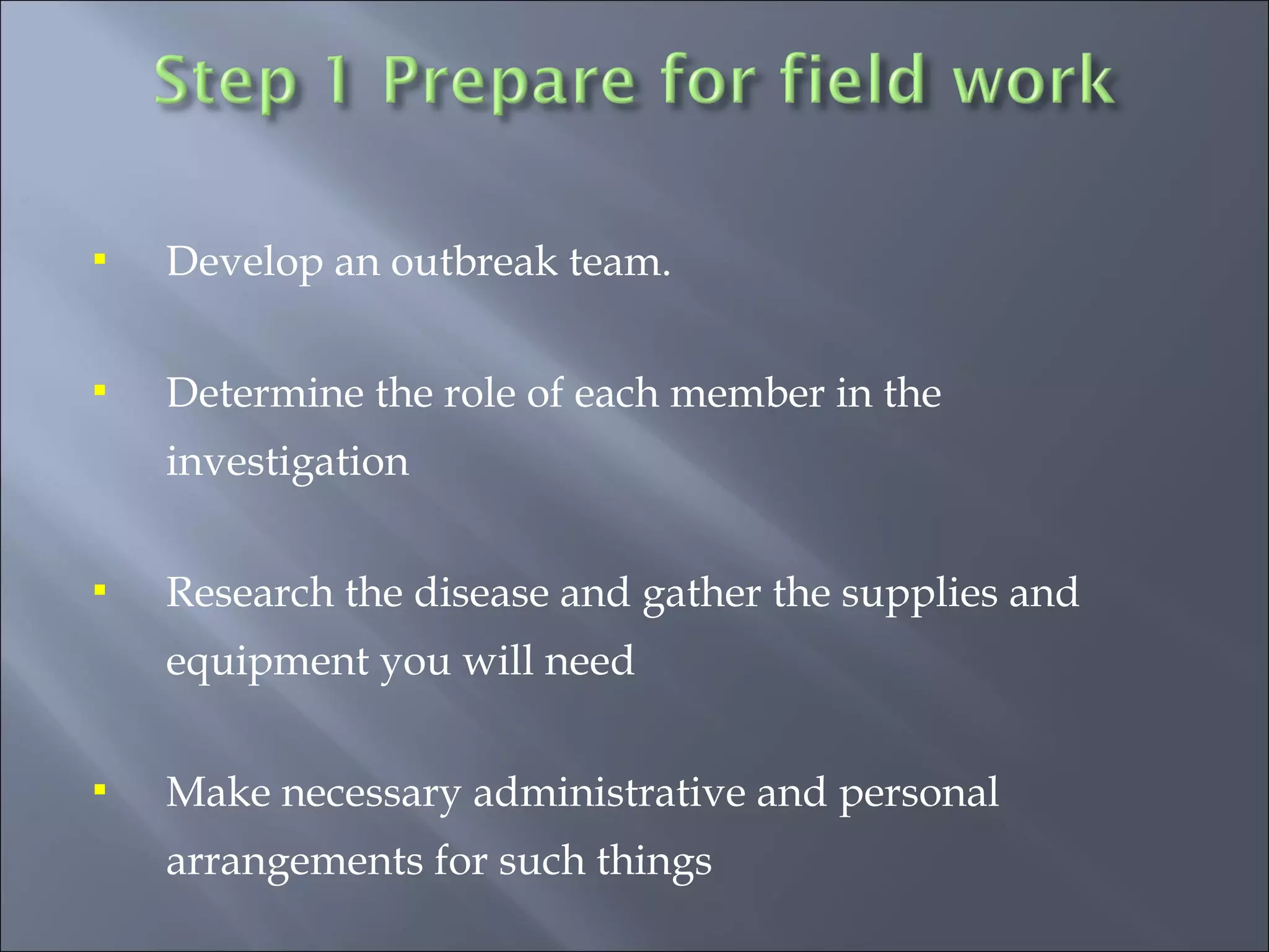  Develop an outbreak team.
 Determine the role of each member in the
investigation
 Research the disease and gather the supplies and
equipment you will need
 Make necessary administrative and personal
arrangements for such things
 