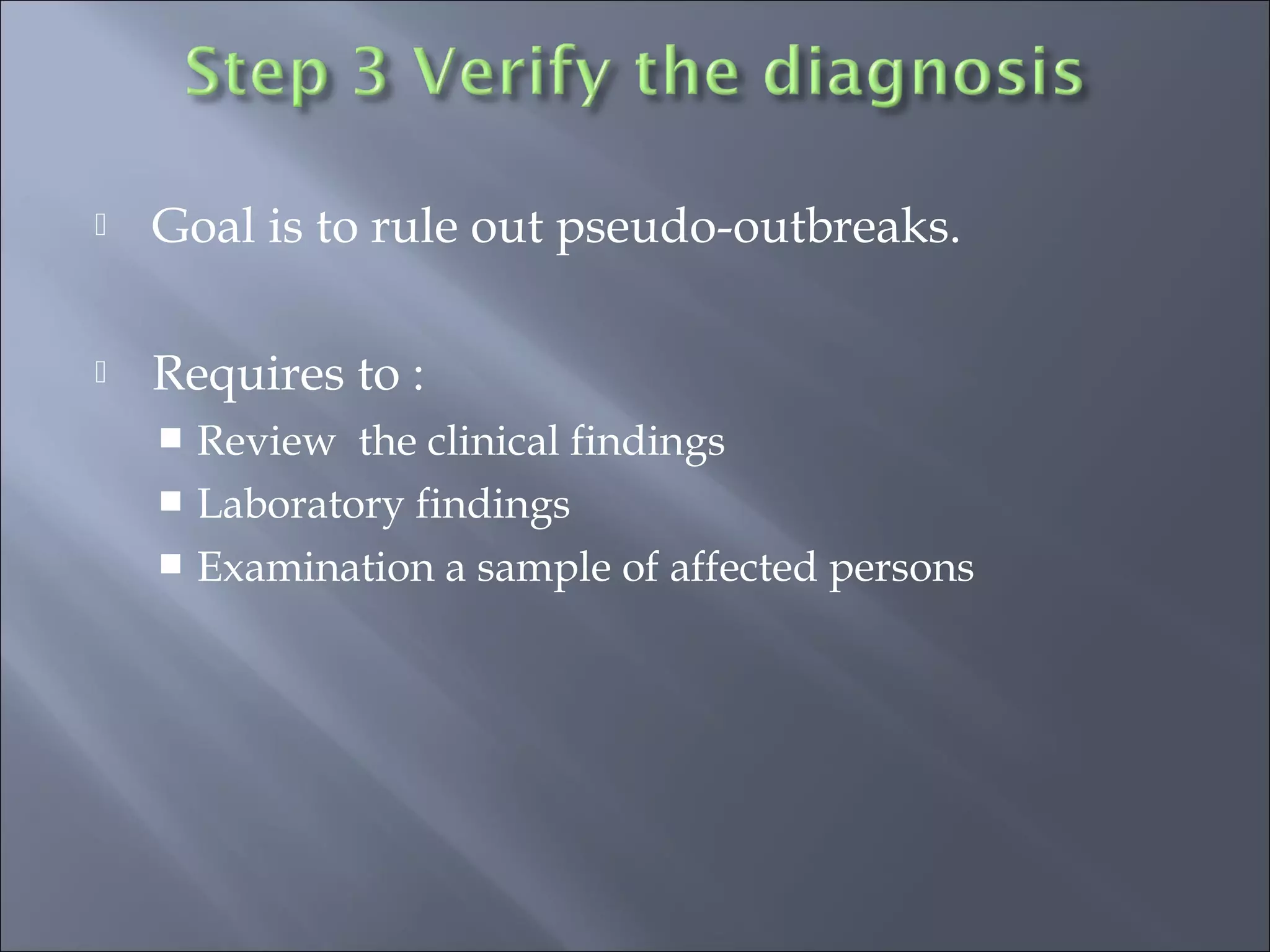  Goal is to rule out pseudo-outbreaks.
 Requires to :
 Review the clinical findings
 Laboratory findings
 Examination a sample of affected persons
 