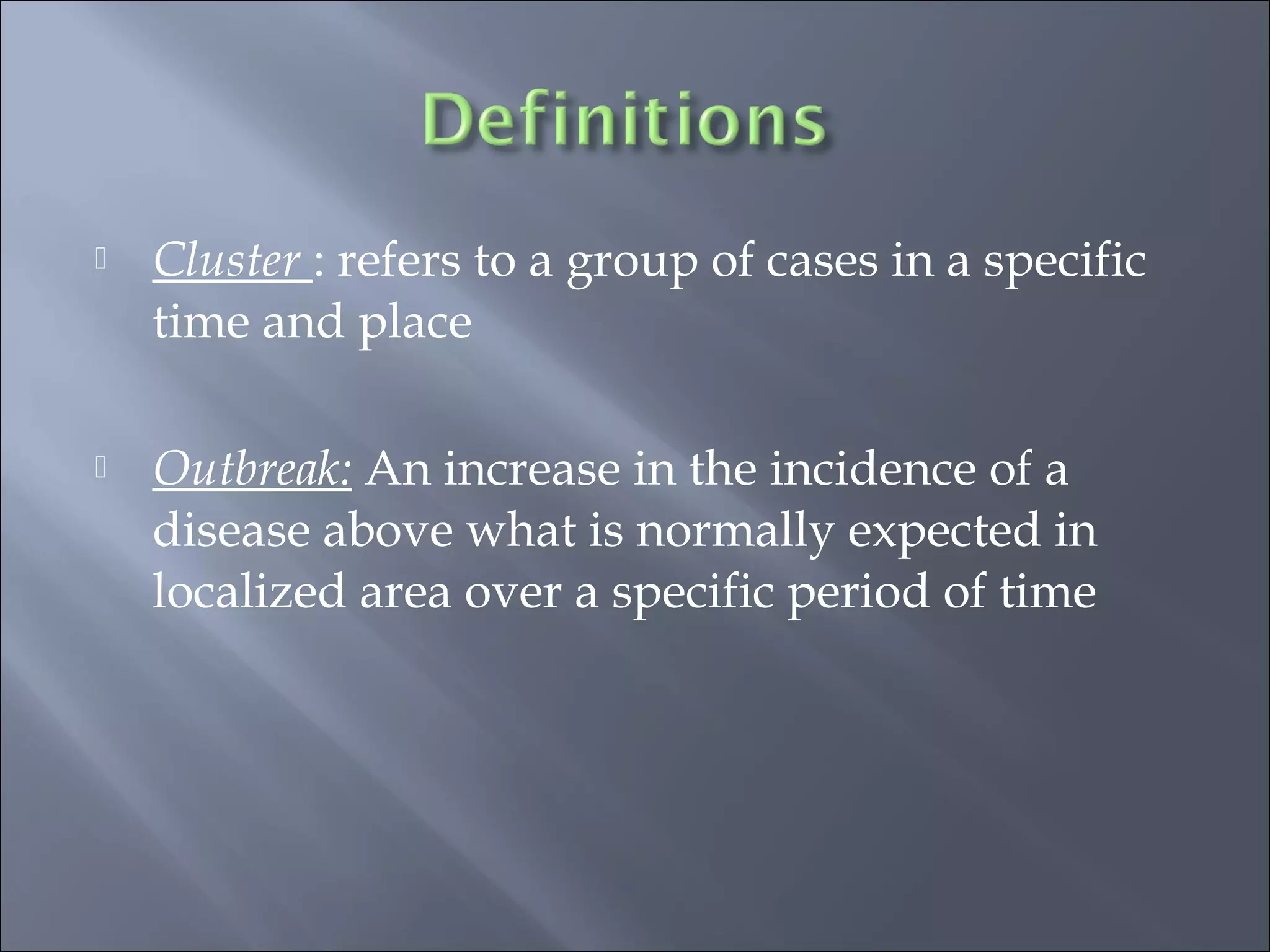  Cluster : refers to a group of cases in a specific
time and place
 Outbreak: An increase in the incidence of a
disease above what is normally expected in
localized area over a specific period of time
 