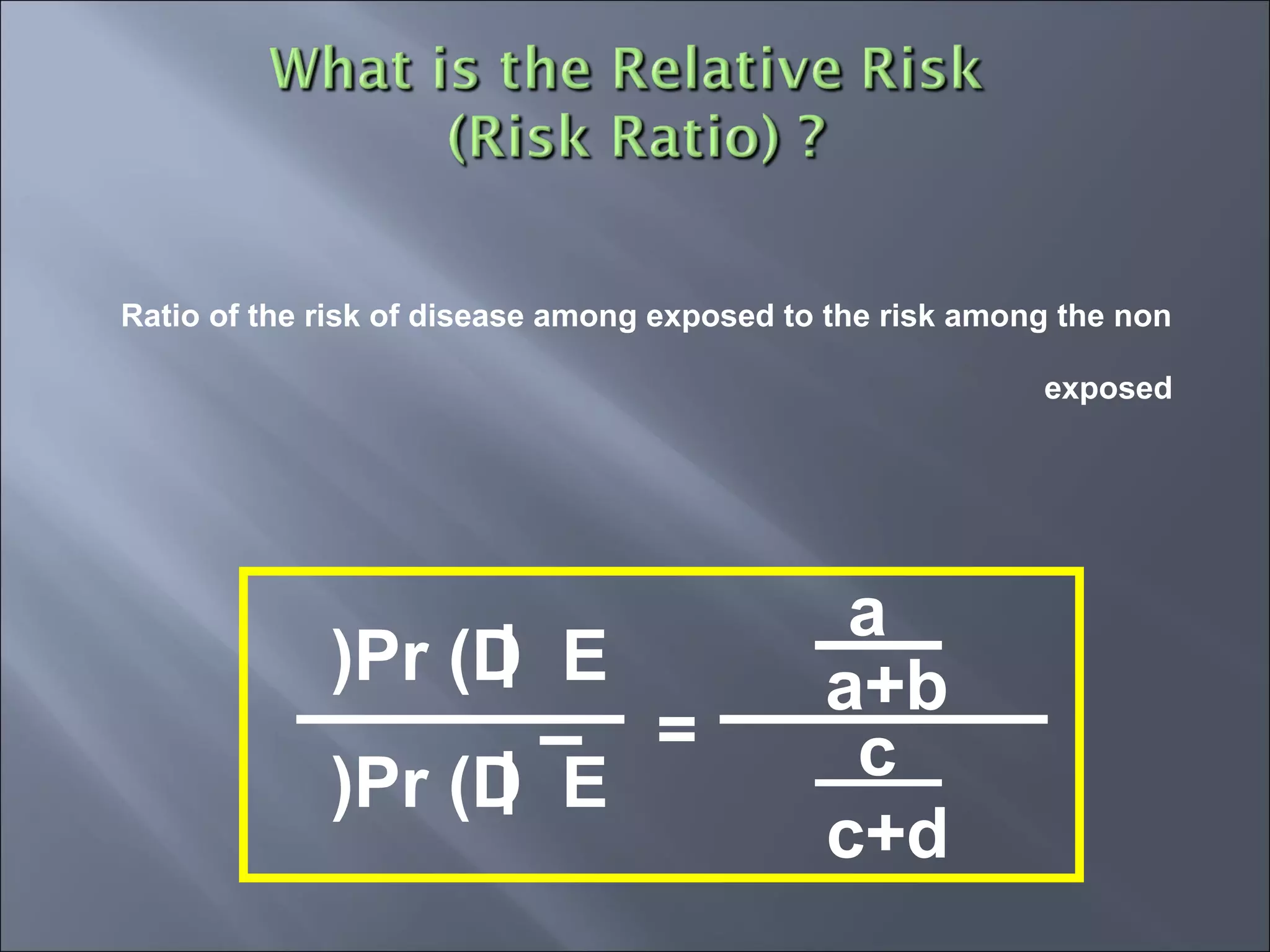 Ratio of the risk of disease among exposed to the risk among the non
exposed
Pr (D E(
Pr (D E(
=
a
a+b
c
c+d
 