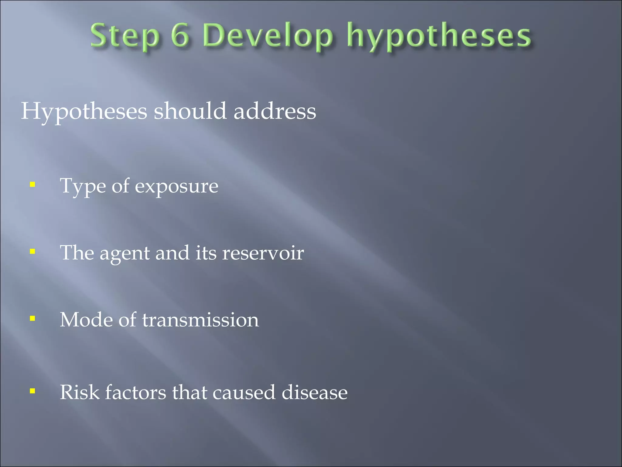 Hypotheses should address
 Type of exposure
 The agent and its reservoir
 Mode of transmission
 Risk factors that caused disease
 