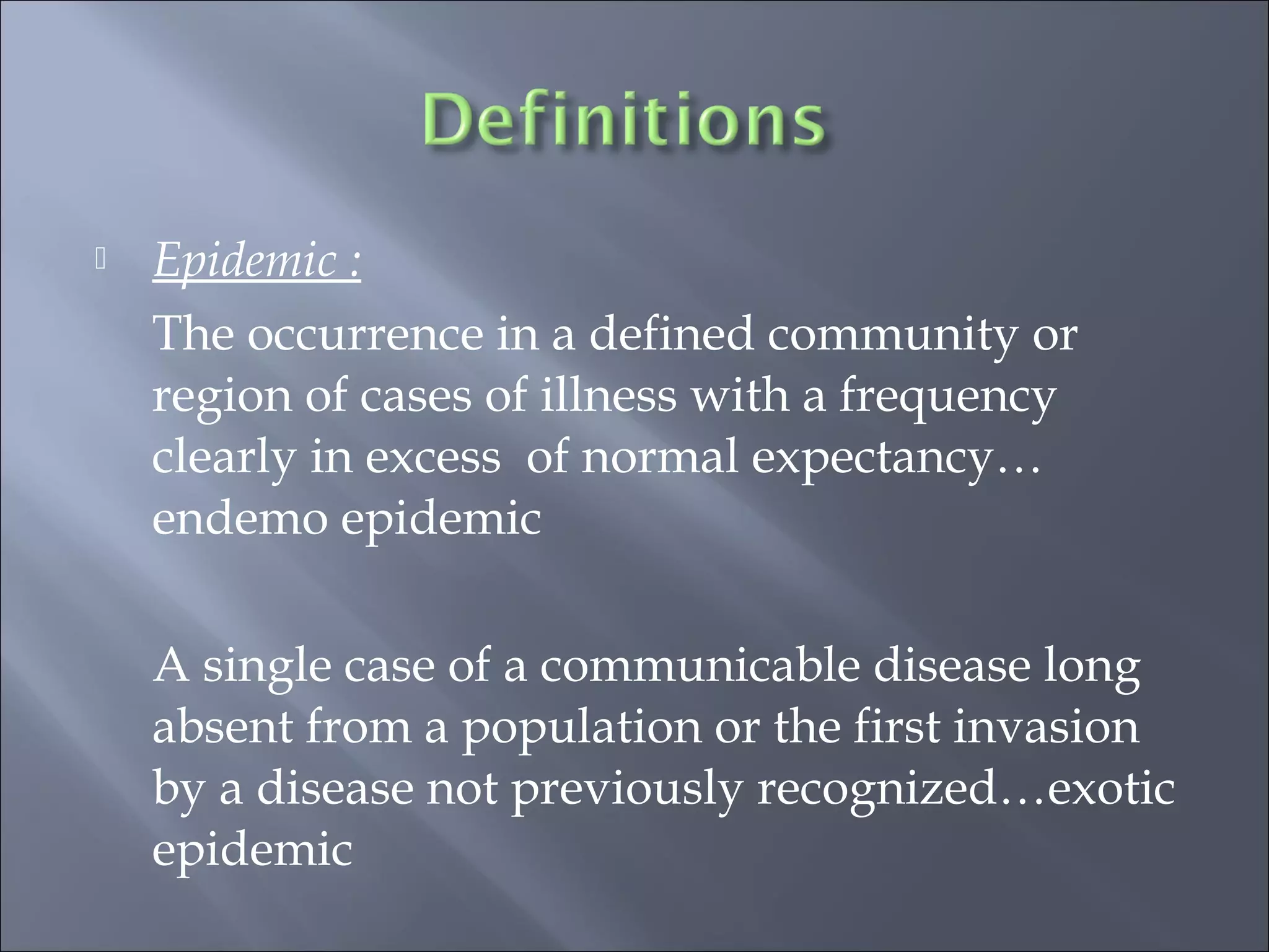  Epidemic :
The occurrence in a defined community or
region of cases of illness with a frequency
clearly in excess of normal expectancy…
endemo epidemic
A single case of a communicable disease long
absent from a population or the first invasion
by a disease not previously recognized…exotic
epidemic
 