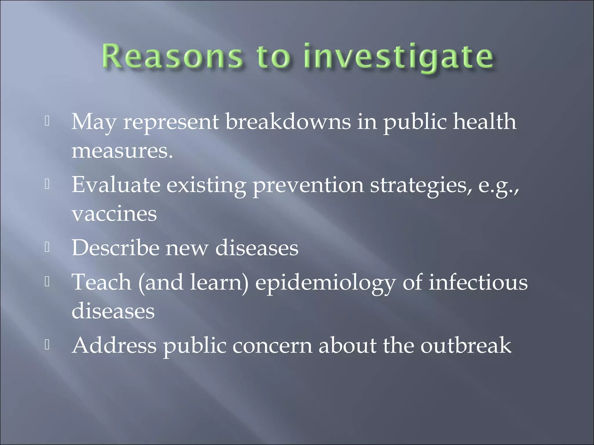  May represent breakdowns in public health
measures.
 Evaluate existing prevention strategies, e.g.,
vaccines
 Describe new diseases
 Teach (and learn) epidemiology of infectious
diseases
 Address public concern about the outbreak
 