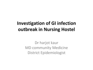 Investigation of GI infection
outbreak in Nursing Hostel
Dr harjot kaur
MD community Medicine
District Epidemiologist
 