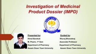 Investigation of Medicinal
Product Dossier (IMPD)
Presented by: Guided by:
Himal Barakoti Rituraj Bharadwaj
M. Pharm, 1st Sem Associate Professor
Department of Pharmacy Department of Pharmacy
Assam Down Town University Assam Down Town University
 