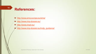 References:
 http://www.ema.europa.eu/ema/
 http://www.imp-dossier.eu/
 http://www.impd.eu/
 http://www.imp-dossier.eu/imdp_guidance/
2/17/2018
16
Department of Pharmacy, Assam Down Town University
 