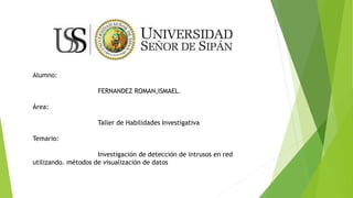 Alumno:
FERNANDEZ ROMAN,ISMAEL.
Área:
Taller de Habilidades Investigativa
Temario:
Investigación de detección de intrusos en red
utilizando. métodos de visualización de datos
 