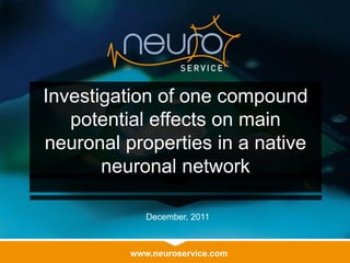 www.neuroservice.com
Investigation of one compound
potential effects on main
neuronal properties in a native
neuronal network
December, 2011
 