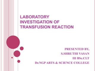LABORATORY
INVESTIGATION OF
TRANSFUSION REACTION
PRESENTED BY,
S.SHRUTHI VASAN
III BSc.CLT
Dr.NGPARTS & SCIENCE COLLEGE
 