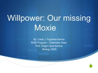 Willpower: Our missing
       Moxie
        By: Carla J. Figueroa-Garcia
      RISE Program – Chemistry Dept.
         Prof. Edgar Llera-Santos
                Biology 3009




                                       S
 