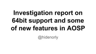 Investigation report on
64bit support and some
of new features in AOSP
@hidenorly
 