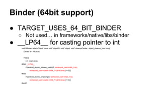 Binder (64bit support)
● TARGET_USES_64_BIT_BINDER
○ Not used… in frameworks/native/libs/binder
● __LP64__ for casting poi...