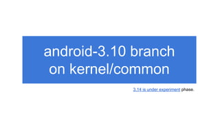 android-3.10 branch
on kernel/common
3.14 is under experiment phase.
 