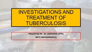 INVESTIGATIONS AND
TREATMENT OF
TUBERCULOSIS
PRESENTED BY:- Dr. VANSHIKA UPPAL
MPT( ORTHOPAEDICS)
 