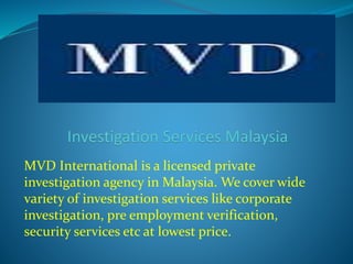 MVD International is a licensed private
investigation agency in Malaysia. We cover wide
variety of investigation services like corporate
investigation, pre employment verification,
security services etc at lowest price.
 