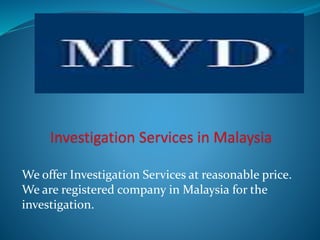 We offer Investigation Services at reasonable price.
We are registered company in Malaysia for the
investigation.
 
