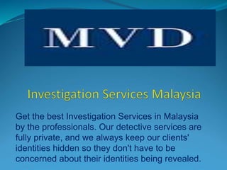 Get the best Investigation Services in Malaysia
by the professionals. Our detective services are
fully private, and we always keep our clients'
identities hidden so they don't have to be
concerned about their identities being revealed.
 