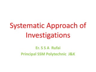 Systematic Approach of
Investigations
Er. S S A Rufai
Principal SSM Polytechnic J&K
 