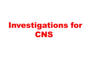 Investigations for
CNS
 