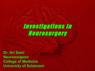 Investigations in
Neurosurgery
Dr. Ari Sami
Neurosurgeon
College of Medicine
University of Sulaimani
 