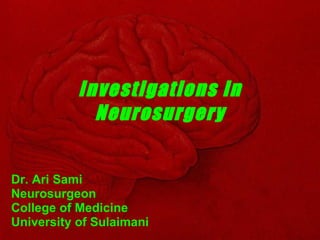 Investigations in Neurosurgery Dr. Ari Sami Neurosurgeon College of Medicine University of Sulaimani 