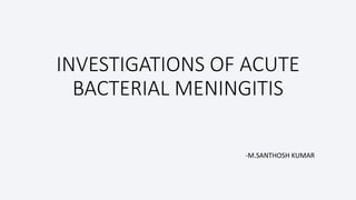 INVESTIGATIONS OF ACUTE
BACTERIAL MENINGITIS
-M.SANTHOSH KUMAR
 