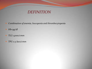 DEFINITION

 Combination of anemia, leucopenia and thrombocytopenia

 Hb<9g/dl

 TLC<4000/cmm

 TPC<1.5 lacs/cmm
 