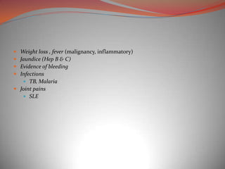  Weight loss , fever (malignancy, inflammatory)
 Jaundice (Hep B & C)
 Evidence of bleeding
 Infections
    TB, Malaria
 Joint pains
    SLE
 
