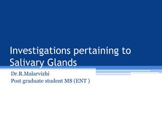 Investigations pertaining to
Salivary Glands
Dr.R.Malarvizhi
Post graduate student MS (ENT )
 