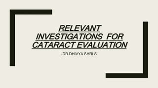 RELEVANT
INVESTIGATIONS FOR
CATARACT EVALUATION
-DR.DHIVYA SHRI S
 