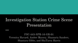 Investigation Station Crime Scene
Presentation
FSC-445-SPR-16-GR-01
Veronica Havard, Amber Massey, Shamaria Sanders,
Shantara Gibbs, and ShaTarra Harris
 