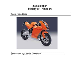 Investigation History of Transport Presented by: James McDonald Topic: motorbikes 
