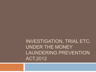 INVESTIGATION, TRIAL ETC. 
UNDER THE MONEY 
LAUNDERING PREVENTION 
ACT,2012 
 